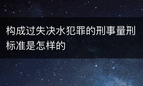 构成过失决水犯罪的刑事量刑标准是怎样的