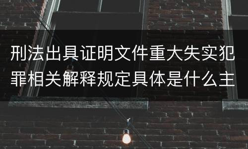 刑法出具证明文件重大失实犯罪相关解释规定具体是什么主要内容