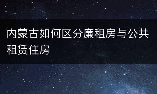 内蒙古如何区分廉租房与公共租赁住房