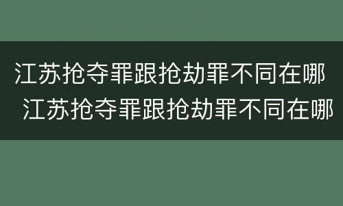 江苏抢夺罪跟抢劫罪不同在哪 江苏抢夺罪跟抢劫罪不同在哪查