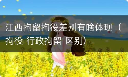 江西拘留拘役差别有啥体现（拘役 行政拘留 区别）