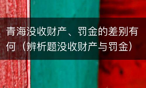 青海没收财产、罚金的差别有何（辨析题没收财产与罚金）