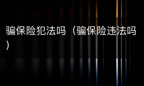 骗保险犯法吗（骗保险违法吗）