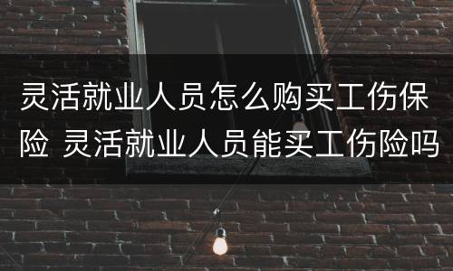 灵活就业人员怎么购买工伤保险 灵活就业人员能买工伤险吗