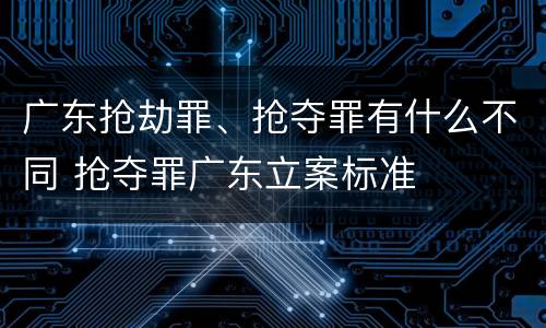 广东抢劫罪、抢夺罪有什么不同 抢夺罪广东立案标准