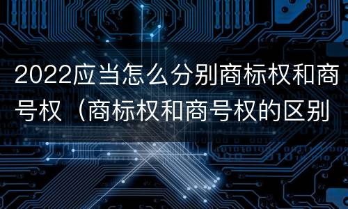 2022应当怎么分别商标权和商号权（商标权和商号权的区别）