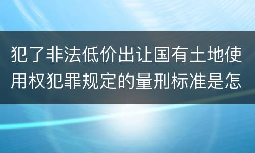 犯了非法低价出让国有土地使用权犯罪规定的量刑标准是怎样的