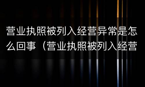 营业执照被列入经营异常是怎么回事（营业执照被列入经营异常会影响征信吗）