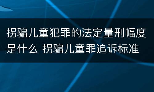 拐骗儿童犯罪的法定量刑幅度是什么 拐骗儿童罪追诉标准