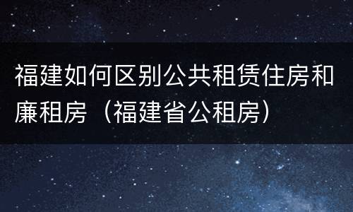 福建如何区别公共租赁住房和廉租房（福建省公租房）
