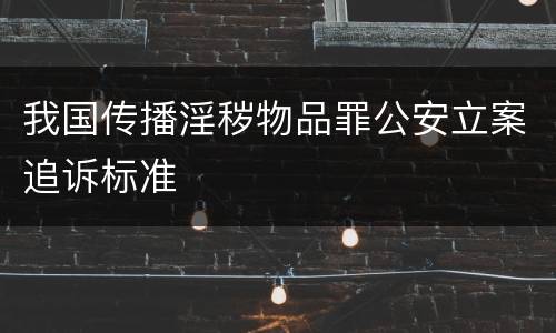 我国传播淫秽物品罪公安立案追诉标准