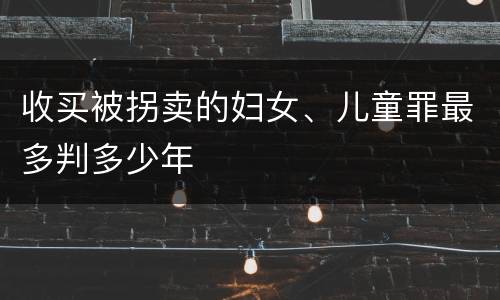收买被拐卖的妇女、儿童罪最多判多少年
