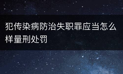 犯传染病防治失职罪应当怎么样量刑处罚