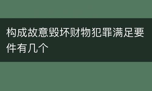 构成故意毁坏财物犯罪满足要件有几个