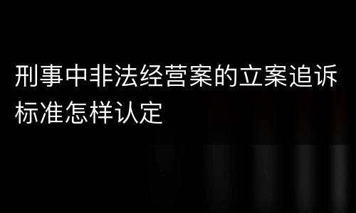 刑事中非法经营案的立案追诉标准怎样认定