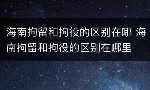 海南拘留和拘役的区别在哪 海南拘留和拘役的区别在哪里