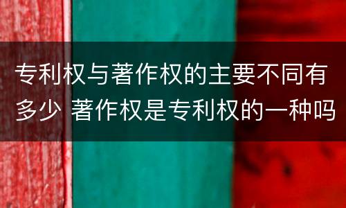 专利权与著作权的主要不同有多少 著作权是专利权的一种吗
