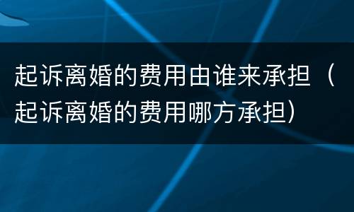 起诉离婚的费用由谁来承担（起诉离婚的费用哪方承担）