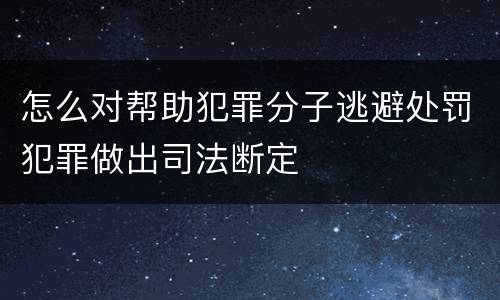 怎么对帮助犯罪分子逃避处罚犯罪做出司法断定