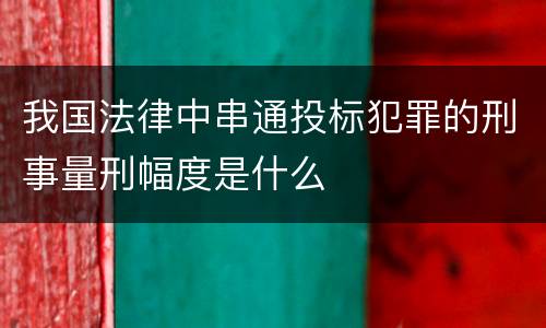 我国法律中串通投标犯罪的刑事量刑幅度是什么