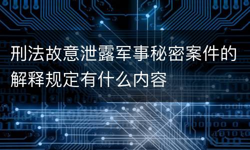 刑法故意泄露军事秘密案件的解释规定有什么内容