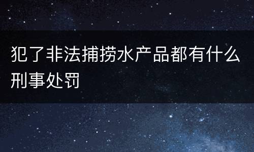 犯了非法捕捞水产品都有什么刑事处罚