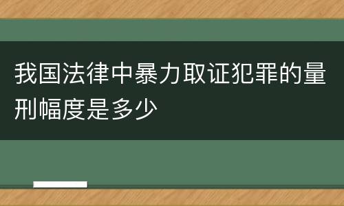 我国法律中暴力取证犯罪的量刑幅度是多少