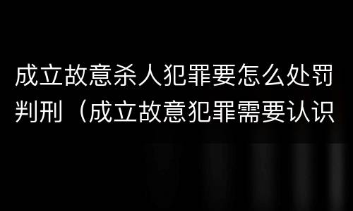 成立故意杀人犯罪要怎么处罚判刑（成立故意犯罪需要认识到哪些客观事实）
