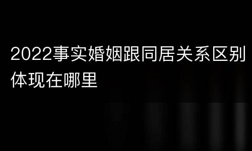 2022事实婚姻跟同居关系区别体现在哪里