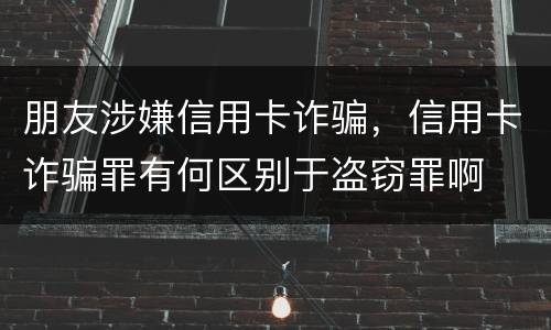 朋友涉嫌信用卡诈骗，信用卡诈骗罪有何区别于盗窃罪啊