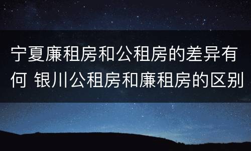宁夏廉租房和公租房的差异有何 银川公租房和廉租房的区别