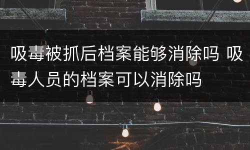 吸毒被抓后档案能够消除吗 吸毒人员的档案可以消除吗