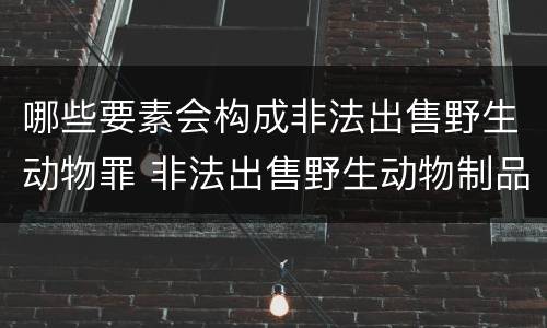 哪些要素会构成非法出售野生动物罪 非法出售野生动物制品罪重大