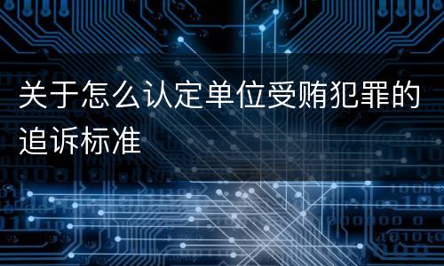 关于怎么认定单位受贿犯罪的追诉标准