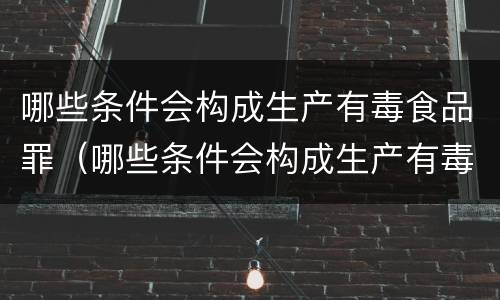 哪些条件会构成生产有毒食品罪（哪些条件会构成生产有毒食品罪行）