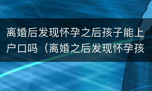 离婚后发现怀孕之后孩子能上户口吗（离婚之后发现怀孕孩子户口怎么办）