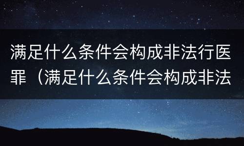 满足什么条件会构成非法行医罪（满足什么条件会构成非法行医罪行为）