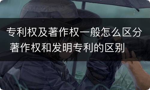 专利权及著作权一般怎么区分 著作权和发明专利的区别