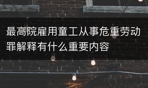 最高院雇用童工从事危重劳动罪解释有什么重要内容