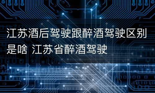 江苏酒后驾驶跟醉酒驾驶区别是啥 江苏省醉酒驾驶