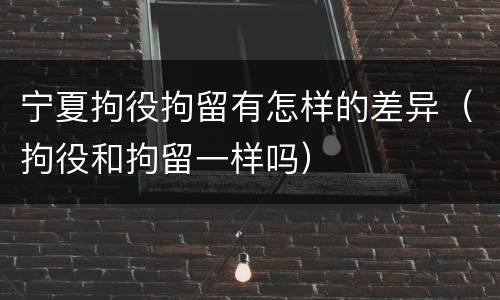 宁夏拘役拘留有怎样的差异（拘役和拘留一样吗）