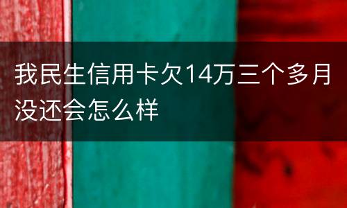 我民生信用卡欠14万三个多月没还会怎么样