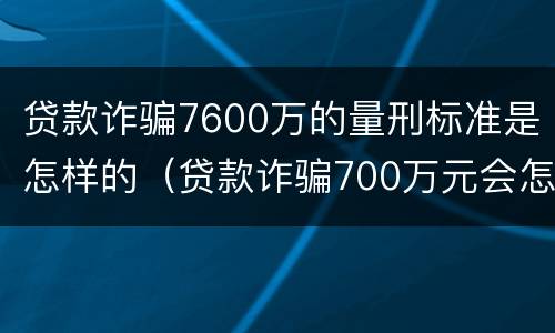 贷款诈骗7600万的量刑标准是怎样的（贷款诈骗700万元会怎么判刑）