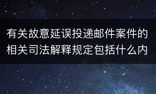 有关故意延误投递邮件案件的相关司法解释规定包括什么内容