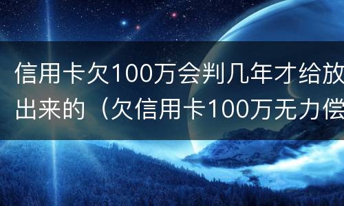 信用卡欠100万会判几年才给放出来的（欠信用卡100万无力偿还坐几年牢）