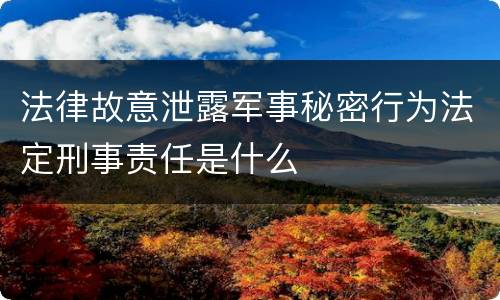 法律故意泄露军事秘密行为法定刑事责任是什么