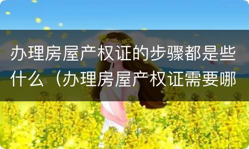 办理房屋产权证的步骤都是些什么（办理房屋产权证需要哪些材料）