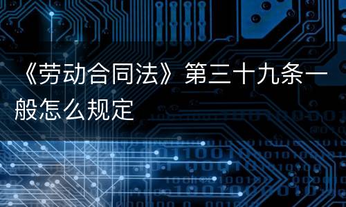 《劳动合同法》第三十九条一般怎么规定