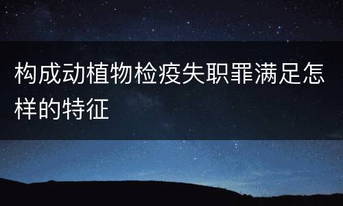 构成动植物检疫失职罪满足怎样的特征