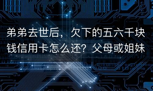 弟弟去世后，欠下的五六千块钱信用卡怎么还？父母或姐妹有法律责任一定要帮他还债吗